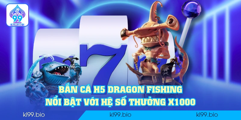 Bắn cá H5 Dragon Fishing nổi bật với hệ số thưởng x1000