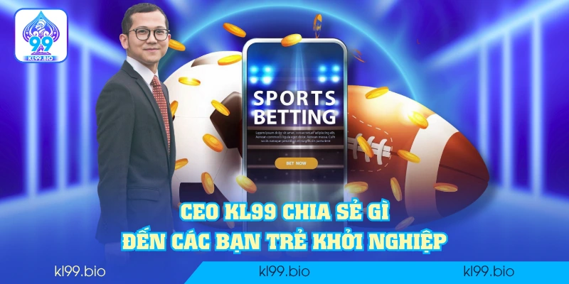 CEO KL99 chia sẻ gì đến các bạn trẻ khởi nghiệp